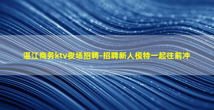 湛江商务ktv夜场招聘-招聘新人模特一起往前冲